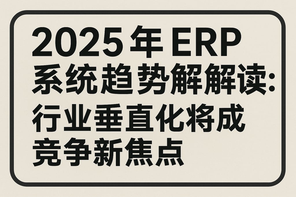 2025 年 ERP 系统趋势解读：行业垂直化将成竞争新焦点